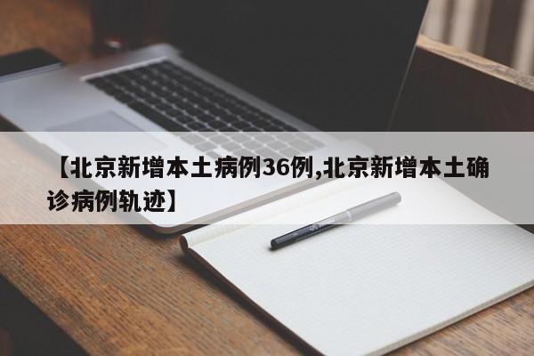 【北京新增本土病例36例,北京新增本土确诊病例轨迹】