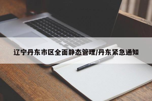 辽宁丹东市区全面静态管理/丹东紧急通知