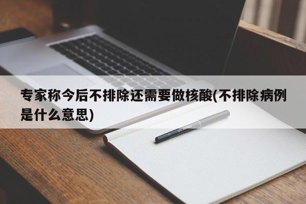 专家称今后不排除还需要做核酸(不排除病例是什么意思)