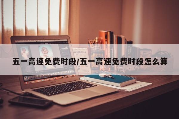 五一高速免费时段/五一高速免费时段怎么算