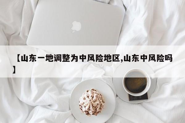【山东一地调整为中风险地区,山东中风险吗】