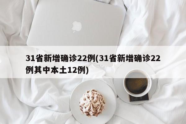 31省新增确诊22例(31省新增确诊22例其中本土12例)
