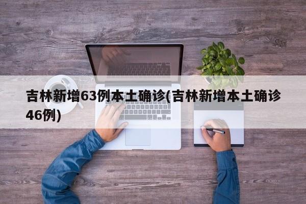 吉林新增63例本土确诊(吉林新增本土确诊46例)