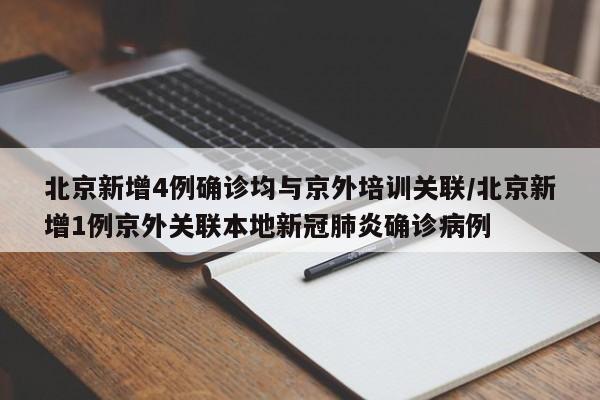 北京新增4例确诊均与京外培训关联/北京新增1例京外关联本地新冠肺炎确诊病例