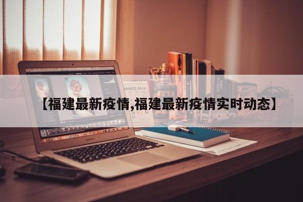 【福建最新疫情,福建最新疫情实时动态】
