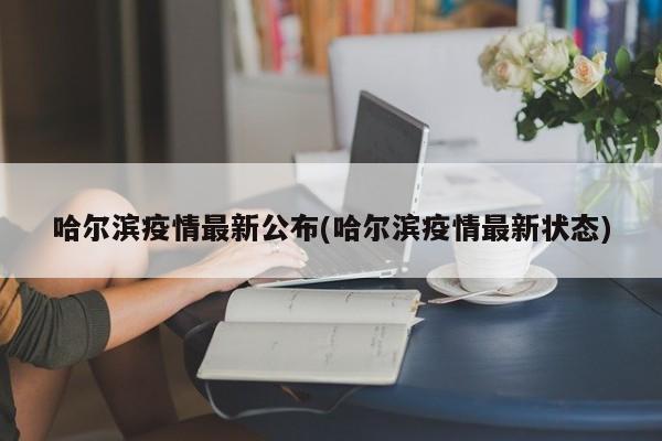 哈尔滨疫情最新公布(哈尔滨疫情最新状态)