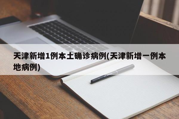 天津新增1例本土确诊病例(天津新增一例本地病例)