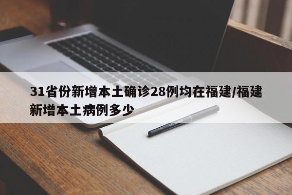 31省份新增本土确诊28例均在福建/福建新增本土病例多少