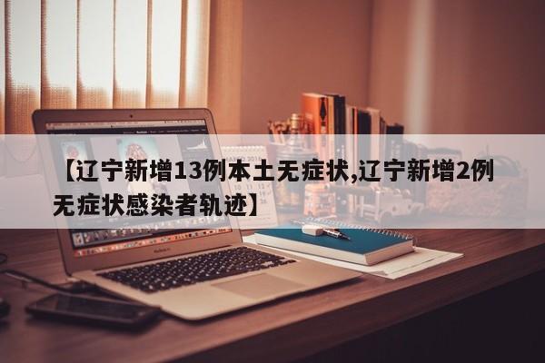 【辽宁新增13例本土无症状,辽宁新增2例无症状感染者轨迹】