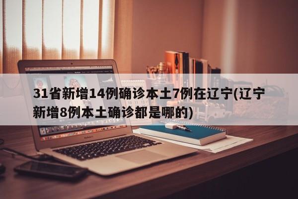 31省新增14例确诊本土7例在辽宁(辽宁新增8例本土确诊都是哪的)