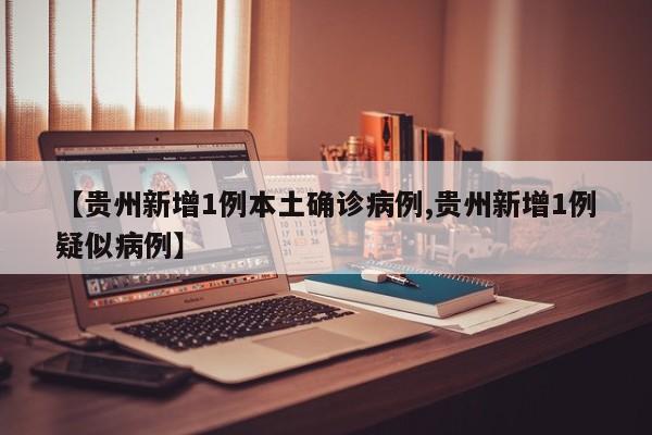 【贵州新增1例本土确诊病例,贵州新增1例疑似病例】