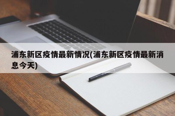 浦东新区疫情最新情况(浦东新区疫情最新消息今天)