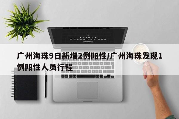 广州海珠9日新增2例阳性/广州海珠发现1例阳性人员行程