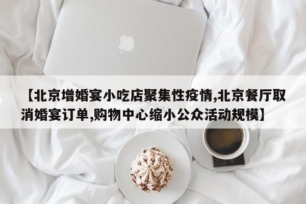 【北京增婚宴小吃店聚集性疫情,北京餐厅取消婚宴订单,购物中心缩小公众活动规模】
