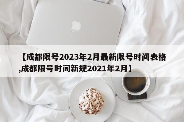 【成都限号2023年2月最新限号时间表格,成都限号时间新规2021年2月】