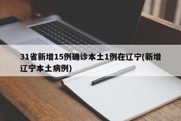 31省新增15例确诊本土1例在辽宁(新增辽宁本土病例)
