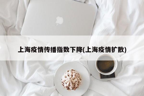 上海疫情传播指数下降(上海疫情扩散)
