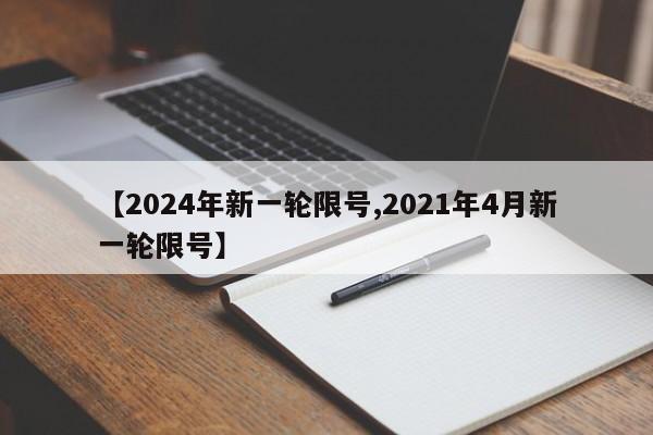 【2024年新一轮限号,2021年4月新一轮限号】