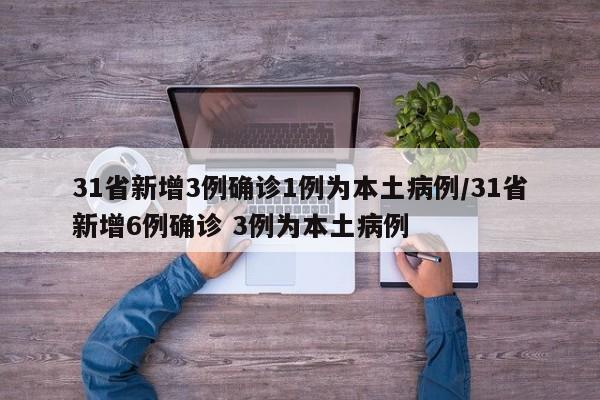 31省新增3例确诊1例为本土病例/31省新增6例确诊 3例为本土病例