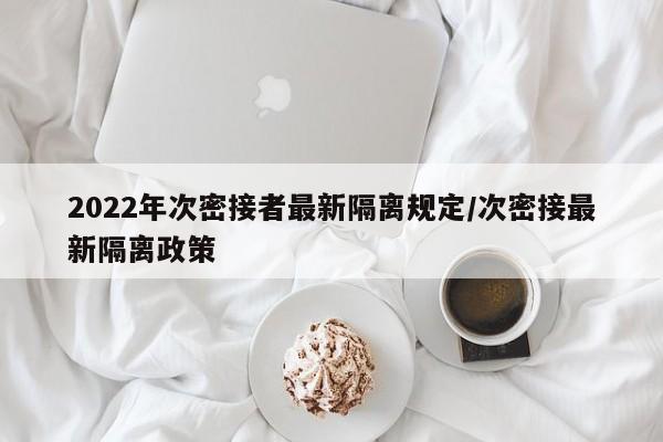 2022年次密接者最新隔离规定/次密接最新隔离政策