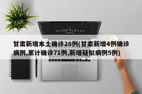 甘肃新增本土确诊28例(甘肃新增4例确诊病例,累计确诊71例,新增疑似病例5例)