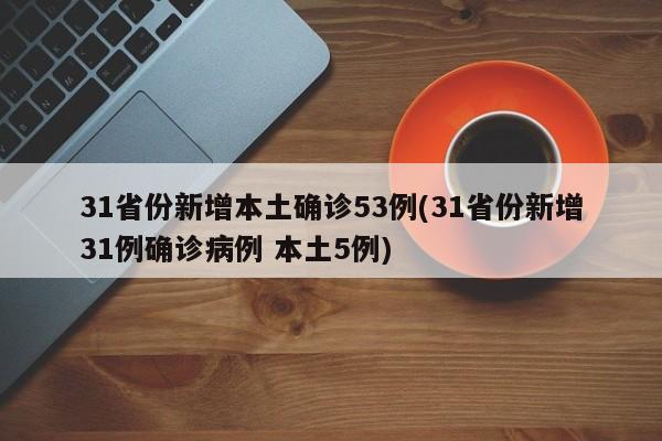 31省份新增本土确诊53例(31省份新增31例确诊病例 本土5例)