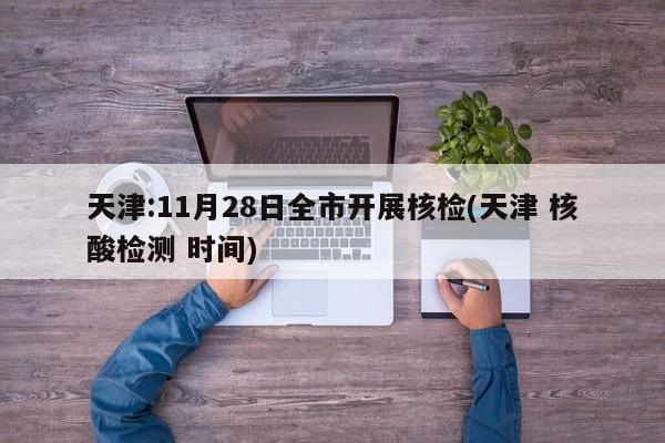天津:11月28日全市开展核检(天津 核酸检测 时间)