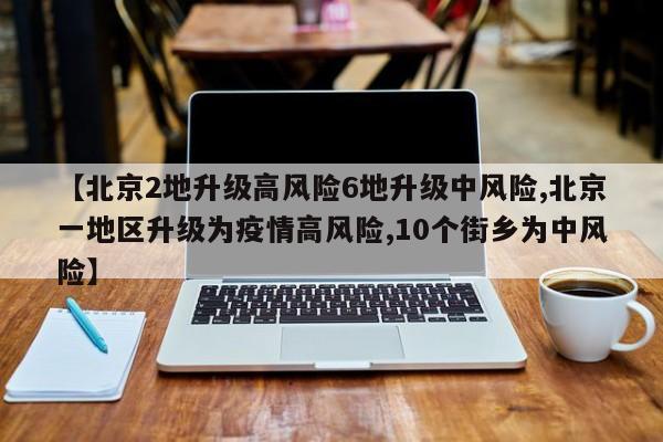 【北京2地升级高风险6地升级中风险,北京一地区升级为疫情高风险,10个街乡为中风险】
