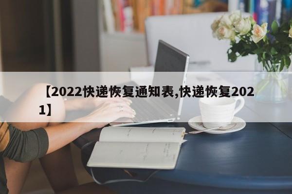 【2022快递恢复通知表,快递恢复2021】