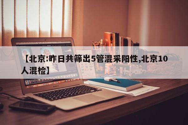 【北京:昨日共筛出5管混采阳性,北京10人混检】
