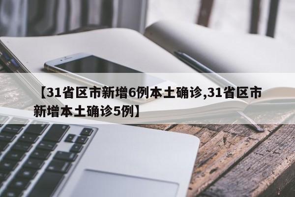 【31省区市新增6例本土确诊,31省区市新增本土确诊5例】