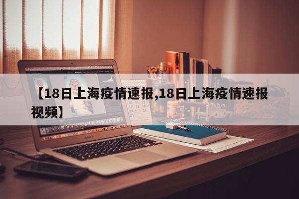 【18日上海疫情速报,18日上海疫情速报视频】