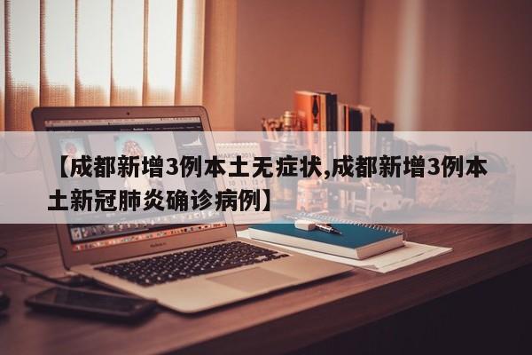 【成都新增3例本土无症状,成都新增3例本土新冠肺炎确诊病例】