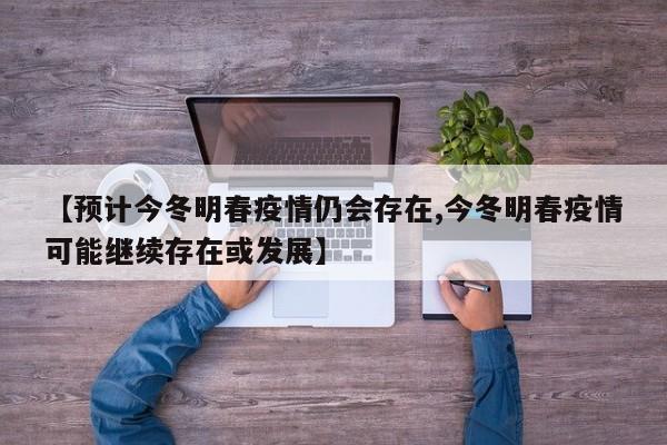 【预计今冬明春疫情仍会存在,今冬明春疫情可能继续存在或发展】