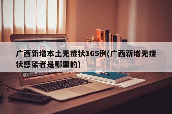 广西新增本土无症状165例(广西新增无症状感染者是哪里的)