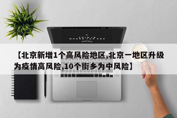 【北京新增1个高风险地区,北京一地区升级为疫情高风险,10个街乡为中风险】