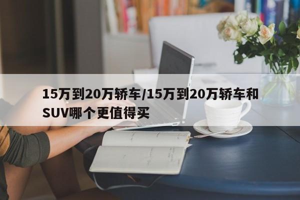 15万到20万轿车/15万到20万轿车和SUV哪个更值得买