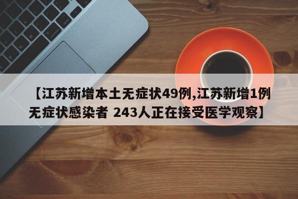 【江苏新增本土无症状49例,江苏新增1例无症状感染者 243人正在接受医学观察】