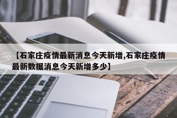 【石家庄疫情最新消息今天新增,石家庄疫情最新数据消息今天新增多少】