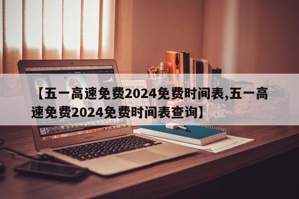 【五一高速免费2024免费时间表,五一高速免费2024免费时间表查询】