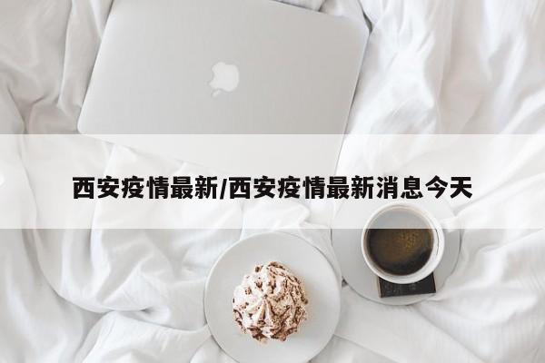 西安疫情最新/西安疫情最新消息今天