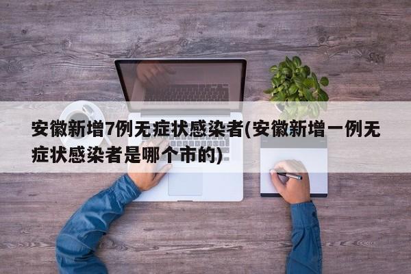 安徽新增7例无症状感染者(安徽新增一例无症状感染者是哪个市的)