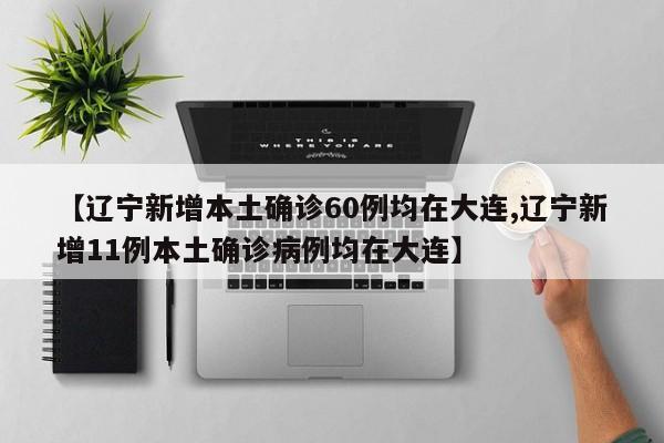 【辽宁新增本土确诊60例均在大连,辽宁新增11例本土确诊病例均在大连】