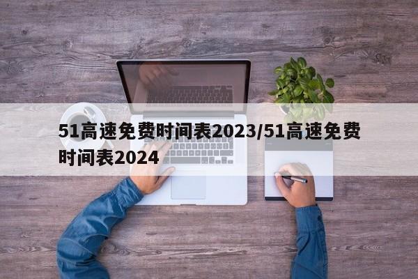 51高速免费时间表2023/51高速免费时间表2024