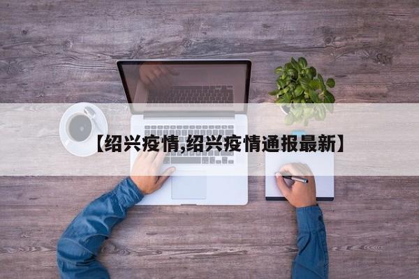 【绍兴疫情,绍兴疫情通报最新】