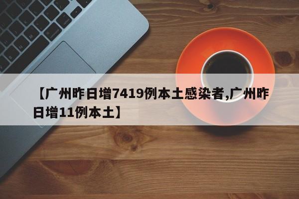 【广州昨日增7419例本土感染者,广州昨日增11例本土】