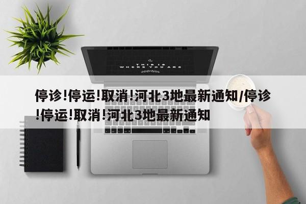 停诊!停运!取消!河北3地最新通知/停诊!停运!取消!河北3地最新通知