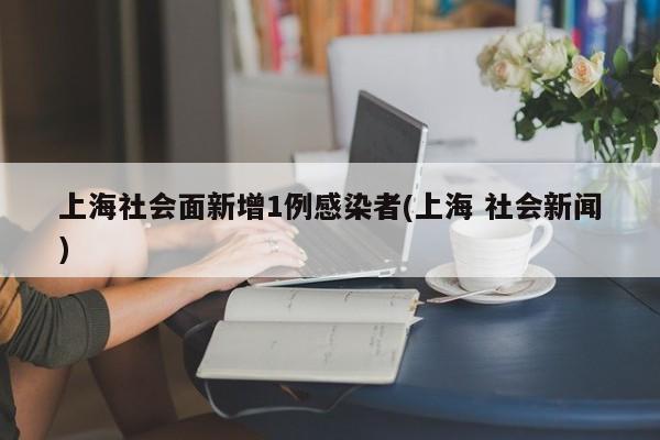 上海社会面新增1例感染者(上海 社会新闻)