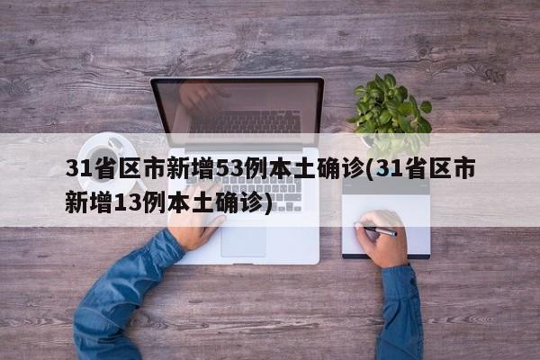 31省区市新增53例本土确诊(31省区市新增13例本土确诊)