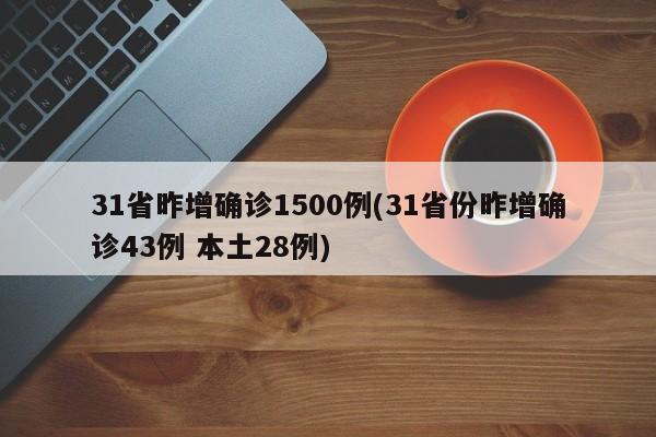 31省昨增确诊1500例(31省份昨增确诊43例 本土28例)